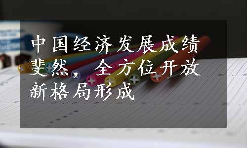 中国经济发展成绩斐然，全方位开放新格局形成