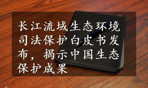 长江流域生态环境司法保护白皮书发布，揭示中国生态保护成果