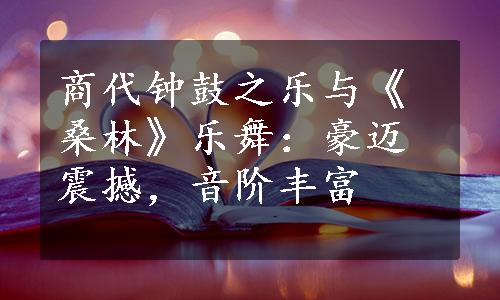 商代钟鼓之乐与《桑林》乐舞：豪迈震撼，音阶丰富