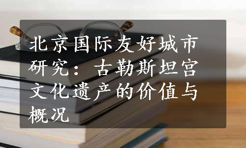 北京国际友好城市研究：古勒斯坦宫文化遗产的价值与概况