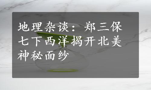 地理杂谈：郑三保七下西洋揭开北美神秘面纱