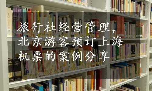 旅行社经营管理，北京游客预订上海机票的案例分享