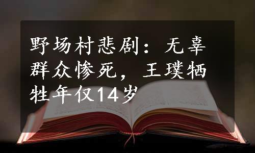 野场村悲剧：无辜群众惨死，王璞牺牲年仅14岁