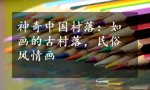 神奇中国村落：如画的古村落，民俗风情画