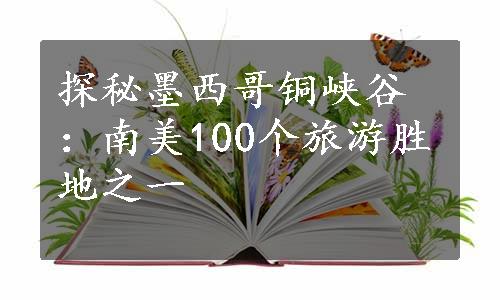 探秘墨西哥铜峡谷：南美100个旅游胜地之一