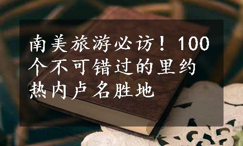 南美旅游必访！100个不可错过的里约热内卢名胜地