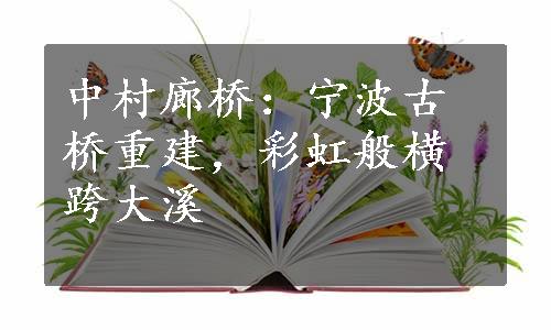 中村廊桥：宁波古桥重建，彩虹般横跨大溪