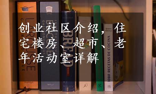 创业社区介绍，住宅楼房、超市、老年活动室详解