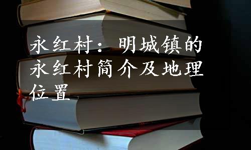 永红村：明城镇的永红村简介及地理位置