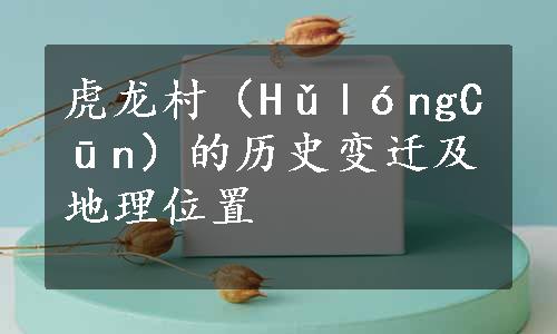 虎龙村（HǔlóngCūn）的历史变迁及地理位置