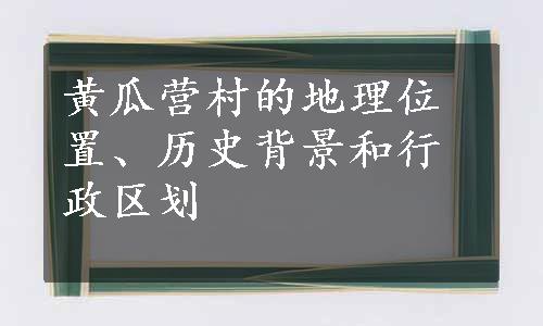 黄瓜营村的地理位置、历史背景和行政区划