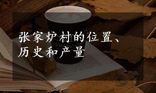 张家炉村的位置、历史和产量