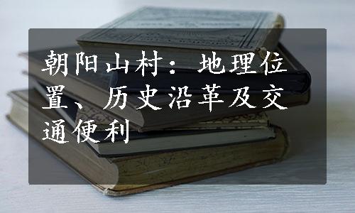 朝阳山村：地理位置、历史沿革及交通便利