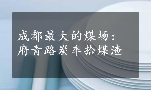 成都最大的煤场：府青路炭车拾煤渣