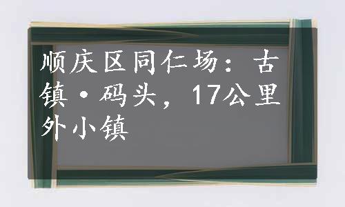 顺庆区同仁场：古镇·码头，17公里外小镇