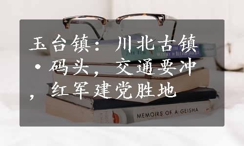 玉台镇：川北古镇·码头，交通要冲，红军建党胜地