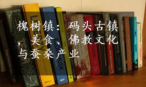 槐树镇：码头古镇，美食、佛教文化与蚕桑产业