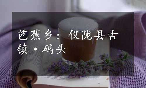 芭蕉乡：仪陇县古镇·码头