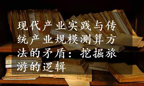 现代产业实践与传统产业规模测算方法的矛盾：挖掘旅游的逻辑