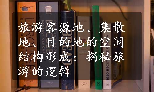 旅游客源地、集散地、目的地的空间结构形成：揭秘旅游的逻辑