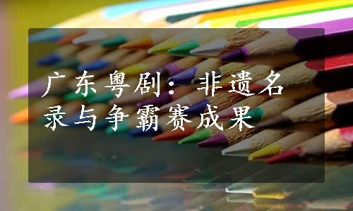 广东粤剧：非遗名录与争霸赛成果