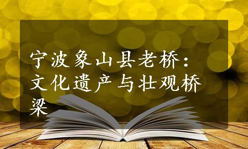 宁波象山县老桥：文化遗产与壮观桥梁