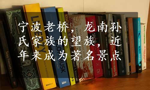 宁波老桥，龙南孙氏家族的望族，近年来成为著名景点