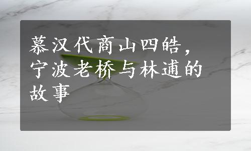 慕汉代商山四皓，宁波老桥与林逋的故事