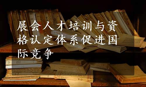 展会人才培训与资格认定体系促进国际竞争