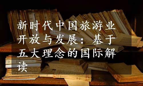 新时代中国旅游业开放与发展：基于五大理念的国际解读