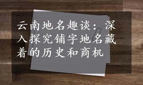 云南地名趣谈：深入探究铺字地名藏着的历史和商机