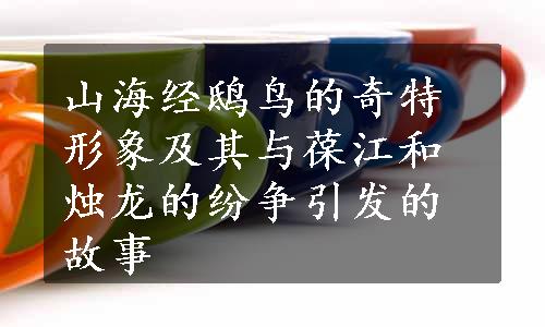 山海经鸱鸟的奇特形象及其与葆江和烛龙的纷争引发的故事