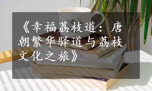 《幸福荔枝道：唐朝繁华驿道与荔枝文化之旅》