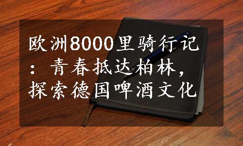 欧洲8000里骑行记：青春抵达柏林，探索德国啤酒文化