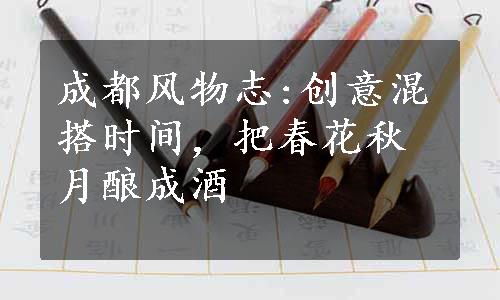 成都风物志:创意混搭时间，把春花秋月酿成酒