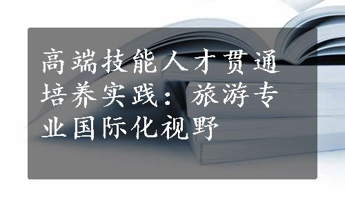 高端技能人才贯通培养实践：旅游专业国际化视野