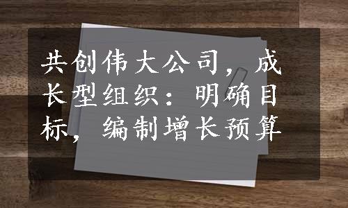 共创伟大公司，成长型组织：明确目标，编制增长预算