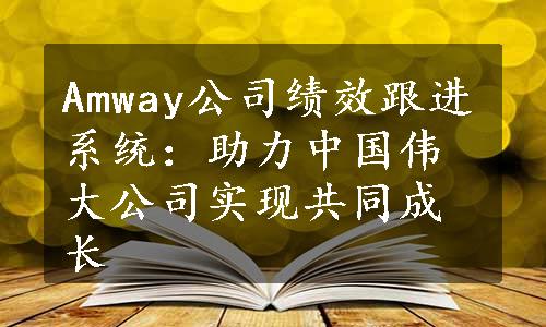 Amway公司绩效跟进系统：助力中国伟大公司实现共同成长