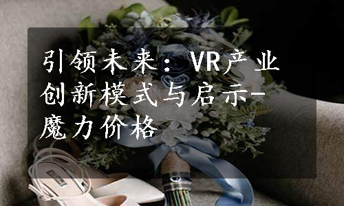 引领未来：VR产业创新模式与启示- 魔力价格