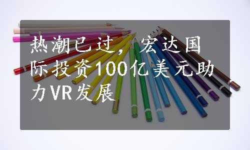 热潮已过，宏达国际投资100亿美元助力VR发展