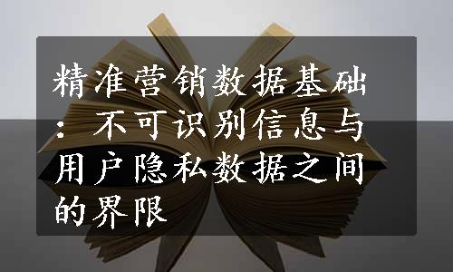 精准营销数据基础：不可识别信息与用户隐私数据之间的界限