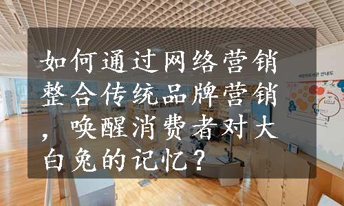 如何通过网络营销整合传统品牌营销，唤醒消费者对大白兔的记忆？