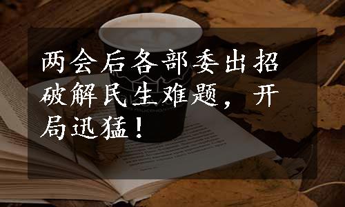 两会后各部委出招破解民生难题，开局迅猛！