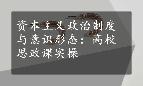 资本主义政治制度与意识形态：高校思政课实操