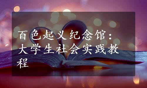 百色起义纪念馆：大学生社会实践教程