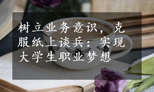 树立业务意识，克服纸上谈兵：实现大学生职业梦想