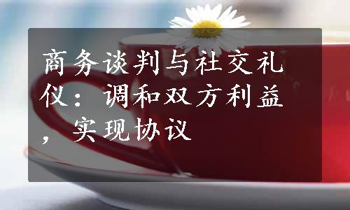 商务谈判与社交礼仪：调和双方利益，实现协议