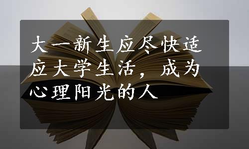 大一新生应尽快适应大学生活，成为心理阳光的人