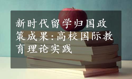 新时代留学归国政策成果:高校国际教育理论实践