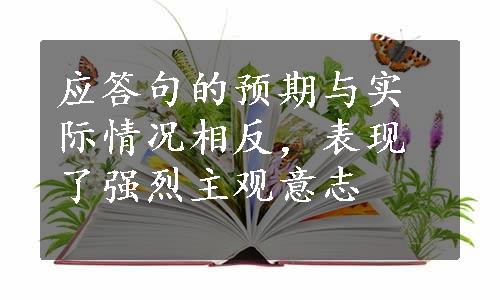 应答句的预期与实际情况相反，表现了强烈主观意志